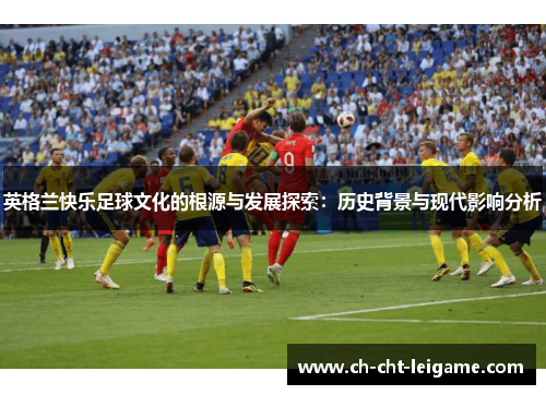 英格兰快乐足球文化的根源与发展探索:历史背景与现代影响分析 英格兰快乐足球文化的根源与发展探索:历史背景与现代影响分析
