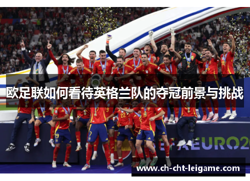 欧足联如何看待英格兰队的夺冠前景与挑战 欧足联如何看待英格兰队的夺冠前景与挑战