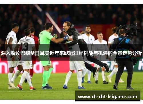 深入解读巴黎圣日耳曼近年来欧冠征程挑战与机遇的全景走势分析