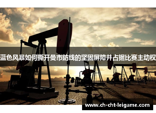 蓝色风暴如何撕开曼市防线的坚固屏障并占据比赛主动权 蓝色风暴如何撕开曼市防线的坚固屏障并占据比赛主动权