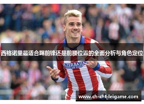 西格诺里最适合踢前锋还是前腰位置的全面分析与角色定位 西格诺里最适合踢前锋还是前腰位置的全面分析与角色定位