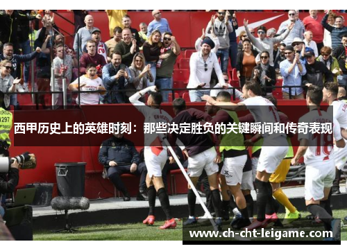 西甲历史上的英雄时刻:那些决定胜负的关键瞬间和传奇表现 西甲历史上的英雄时刻:那些决定胜负的关键瞬间和传奇表现