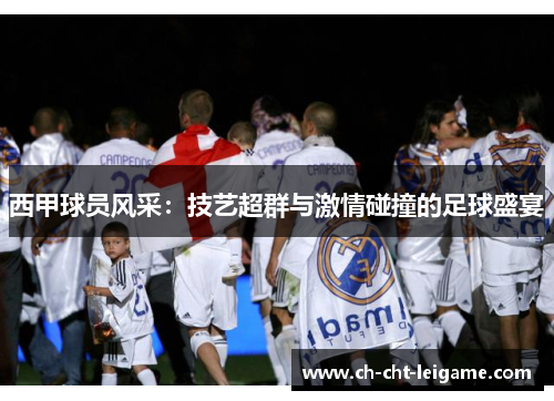 西甲球员风采:技艺超群与激情碰撞的足球盛宴 西甲球员风采:技艺超群与激情碰撞的足球盛宴