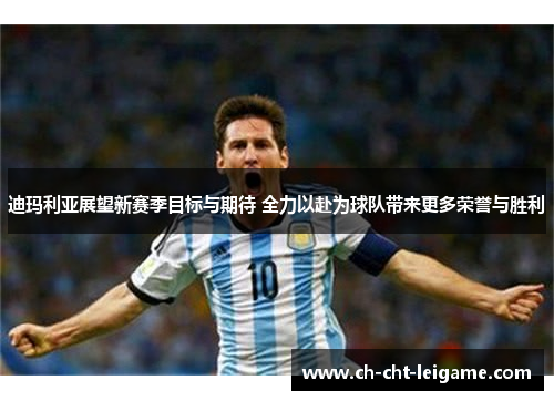 迪玛利亚展望新赛季目标与期待 全力以赴为球队带来更多荣誉与胜利 迪玛利亚展望新赛季目标与期待 全力以赴为球队带来更多荣誉与胜利