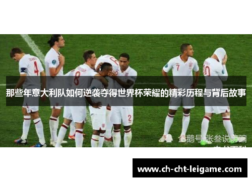 那些年意大利队如何逆袭夺得世界杯荣耀的精彩历程与背后故事 那些年意大利队如何逆袭夺得世界杯荣耀的精彩历程与背后故事