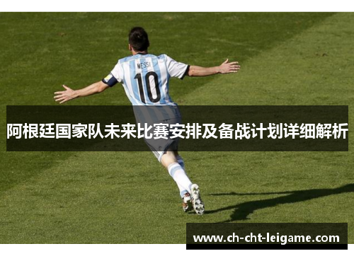 阿根廷国家队未来比赛安排及备战计划详细解析