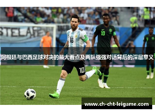 阿根廷与巴西足球对决的最大看点及两队强强对话背后的深层意义 阿根廷与巴西足球对决的最大看点及两队强强对话背后的深层意义