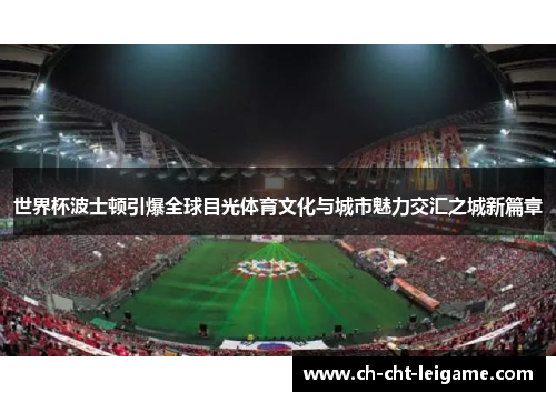 世界杯波士顿引爆全球目光体育文化与城市魅力交汇之城新篇章 世界杯波士顿引爆全球目光体育文化与城市魅力交汇之城新篇章