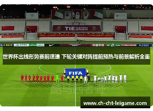 世界杯出线形势赛前速递 下轮关键对阵提前预热与前景解析全面 世界杯出线形势赛前速递 下轮关键对阵提前预热与前景解析全面