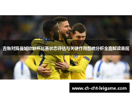 吉鲁对阵曼城欧联杯比赛状态评估与关键作用前瞻分析全面解读表现 吉鲁对阵曼城欧联杯比赛状态评估与关键作用前瞻分析全面解读表现