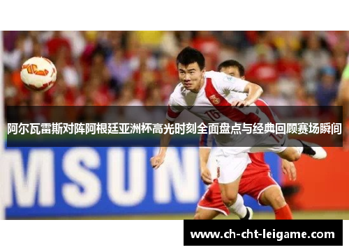 阿尔瓦雷斯对阵阿根廷亚洲杯高光时刻全面盘点与经典回顾赛场瞬间 阿尔瓦雷斯对阵阿根廷亚洲杯高光时刻全面盘点与经典回顾赛场瞬间