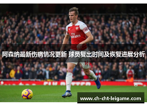 阿森纳最新伤病情况更新 球员复出时间及恢复进展分析 阿森纳最新伤病情况更新 球员复出时间及恢复进展分析
