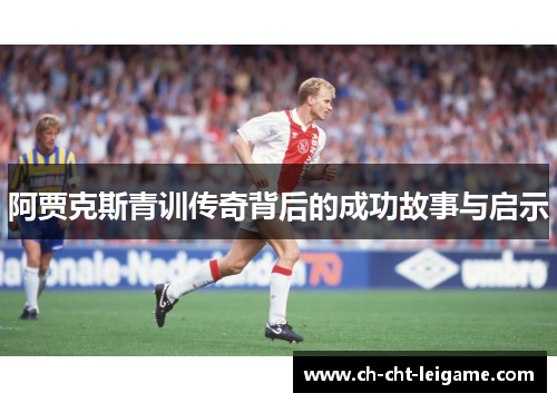 阿贾克斯青训传奇背后的成功故事与启示 阿贾克斯青训传奇背后的成功故事与启示