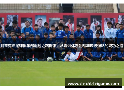 阿贾克斯足球俱乐部崛起之路探索:从青训体系到欧洲顶级强队的成功之道 阿贾克斯足球俱乐部崛起之路探索:从青训体系到欧洲顶级强队的成功之道