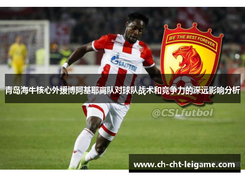 青岛海牛核心外援博阿基耶离队对球队战术和竞争力的深远影响分析 青岛海牛核心外援博阿基耶离队对球队战术和竞争力的深远影响分析