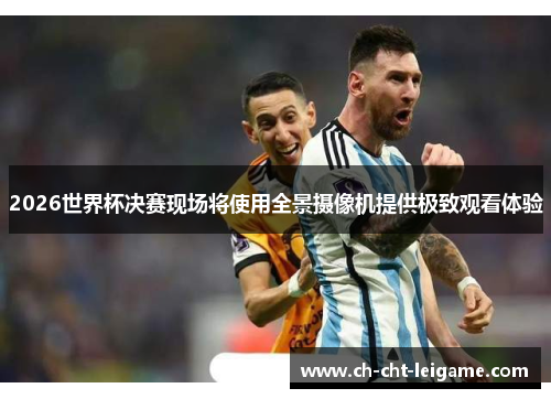 2026世界杯决赛现场将使用全景摄像机提供极致观看体验