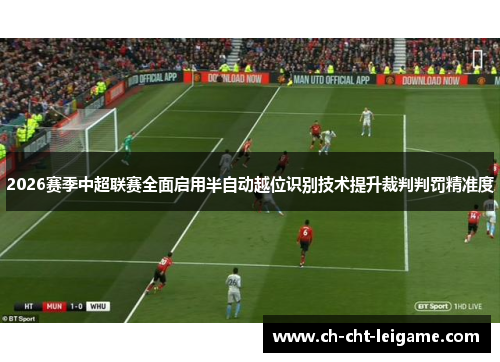 2026赛季中超联赛全面启用半自动越位识别技术提升裁判判罚精准度