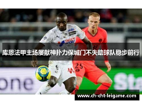 库恩法甲主场屡献神扑力保城门不失助球队稳步前行