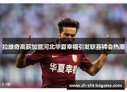 拉维奇高薪加盟河北华夏幸福引发联赛转会热潮 拉维奇高薪加盟河北华夏幸福引发联赛转会热潮