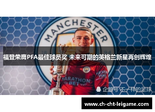 福登荣膺PFA最佳球员奖 未来可期的英格兰新星再创辉煌 福登荣膺PFA最佳球员奖 未来可期的英格兰新星再创辉煌