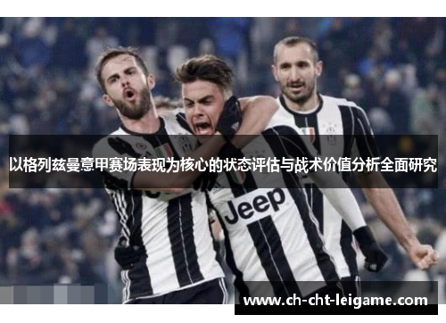 以格列兹曼意甲赛场表现为核心的状态评估与战术价值分析全面研究 以格列兹曼意甲赛场表现为核心的状态评估与战术价值分析全面研究