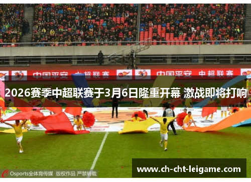 2026赛季中超联赛于3月6日隆重开幕 激战即将打响 2026赛季中超联赛于3月6日隆重开幕 激战即将打响